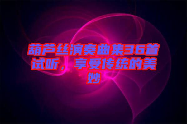 葫蘆絲演奏曲集36首試聽，享受傳統(tǒng)的美妙