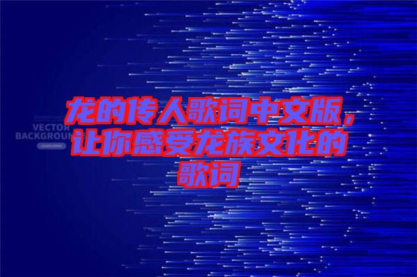 龍的傳人歌詞中文版，讓你感受龍族文化的歌詞