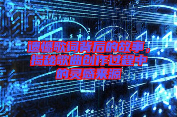 遺憾歌詞背后的故事，揭秘歌曲創(chuàng)作過程中的靈感來源
