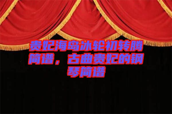 貴妃海島冰輪初轉(zhuǎn)騰簡(jiǎn)譜，古曲貴妃的鋼琴簡(jiǎn)譜