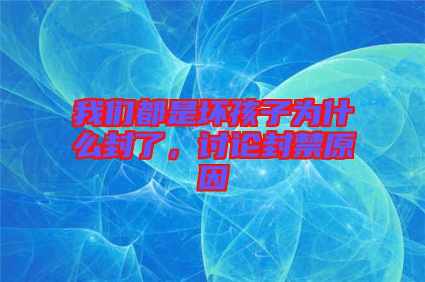 我們都是壞孩子為什么封了，討論封禁原因