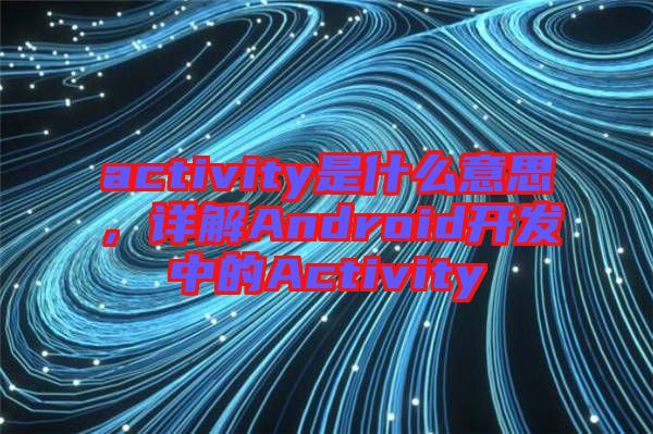 activity是什么意思，詳解Android開發(fā)中的Activity