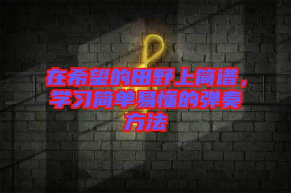 在希望的田野上簡譜，學(xué)習(xí)簡單易懂的彈奏方法