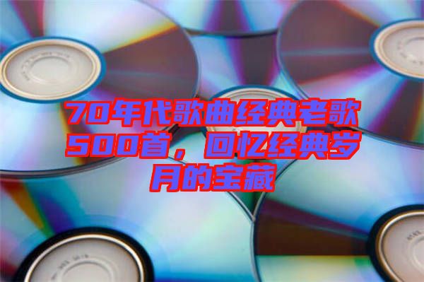 70年代歌曲經(jīng)典老歌500首，回憶經(jīng)典歲月的寶藏