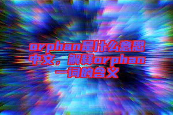 orphan是什么意思中文，解釋orphan一詞的含義
