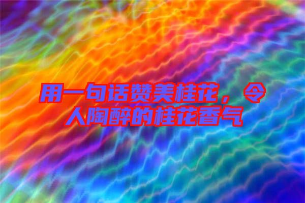 用一句話贊美桂花，令人陶醉的桂花香氣