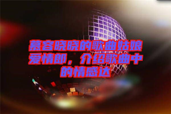 慕容曉曉的歌曲姑娘愛情郎，介紹歌曲中的情感達(dá)