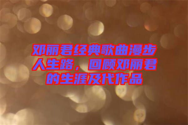 鄧麗君經(jīng)典歌曲漫步人生路，回顧?quán)圎惥纳募按髌? width=