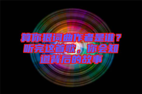 算你狠詞曲作者是誰？聽完這首歌，你會(huì)知道背后的故事