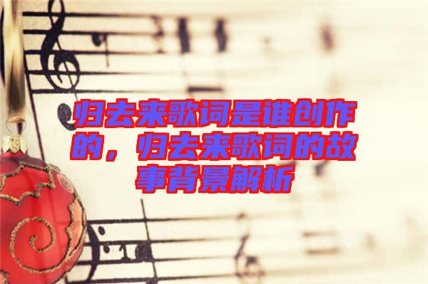 歸去來歌詞是誰創(chuàng)作的，歸去來歌詞的故事背景解析