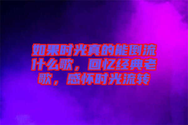 如果時(shí)光真的能倒流什么歌，回憶經(jīng)典老歌，感懷時(shí)光流轉(zhuǎn)