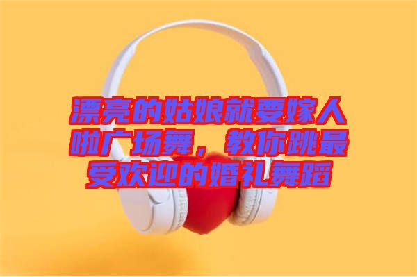 漂亮的姑娘就要嫁人啦廣場(chǎng)舞，教你跳最受歡迎的婚禮舞蹈