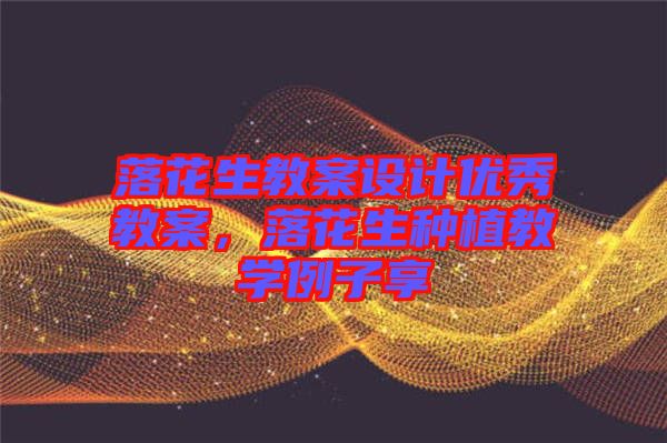 落花生教案設(shè)計(jì)優(yōu)秀教案，落花生種植教學(xué)例子享