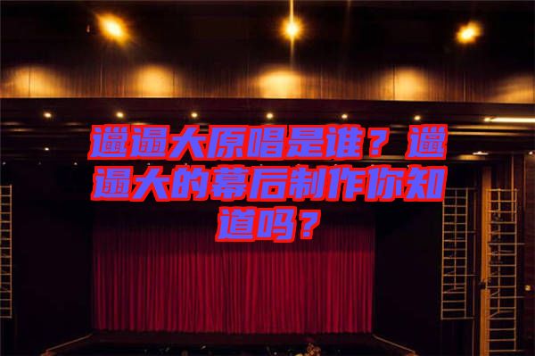 邋遢大原唱是誰？邋遢大的幕后制作你知道嗎？