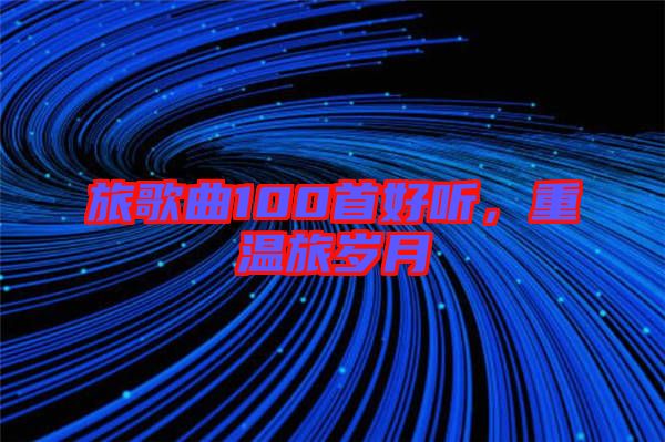 旅歌曲100首好聽，重溫旅歲月