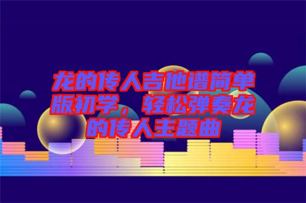 龍的傳人吉他譜簡單版初學，輕松彈奏龍的傳人主題曲