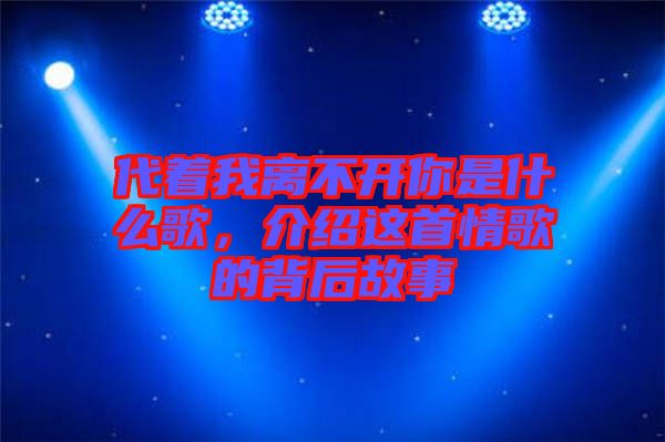 代著我離不開你是什么歌，介紹這首情歌的背后故事