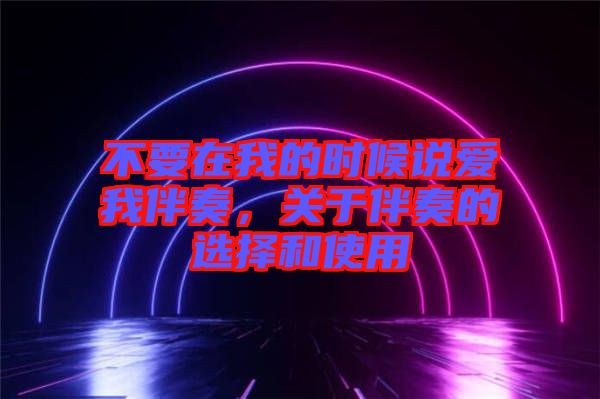 不要在我的時(shí)候說(shuō)愛(ài)我伴奏，關(guān)于伴奏的選擇和使用