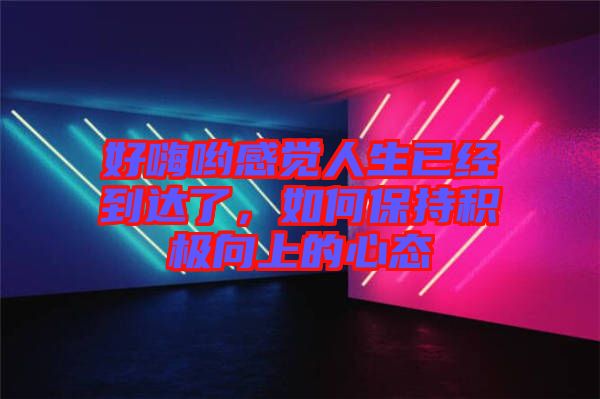 好嗨喲感覺人生已經(jīng)到達了，如何保持積極向上的心態(tài)