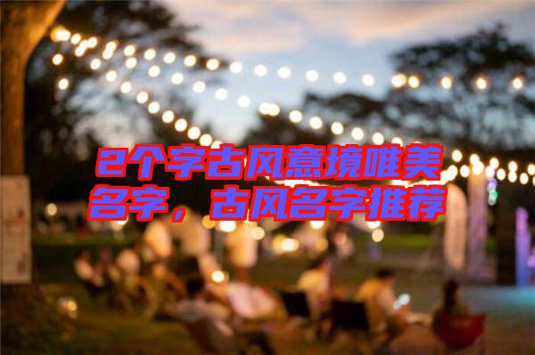 2個字古風(fēng)意境唯美名字，古風(fēng)名字推薦