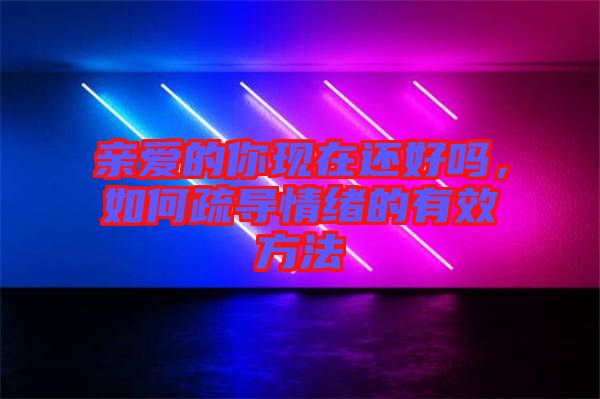 親愛的你現(xiàn)在還好嗎，如何疏導(dǎo)情緒的有效方法