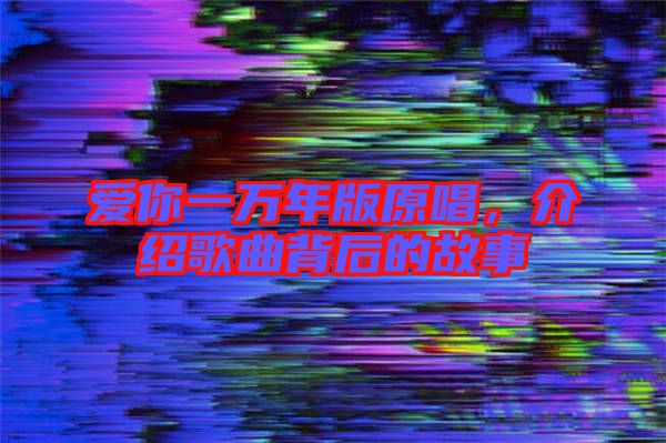 愛你一萬年版原唱，介紹歌曲背后的故事