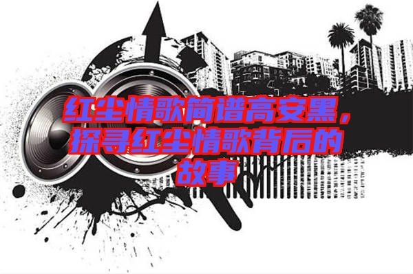 紅塵情歌簡譜高安黑，探尋紅塵情歌背后的故事