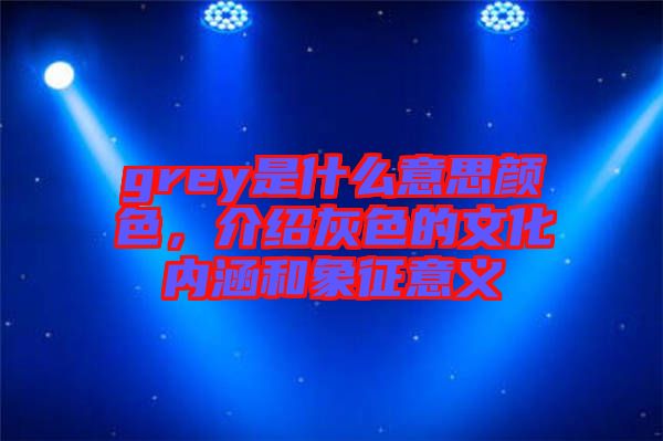 grey是什么意思顏色，介紹灰色的文化內(nèi)涵和象征意義