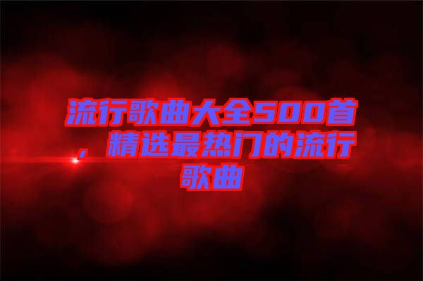 流行歌曲大全500首，精選最熱門的流行歌曲