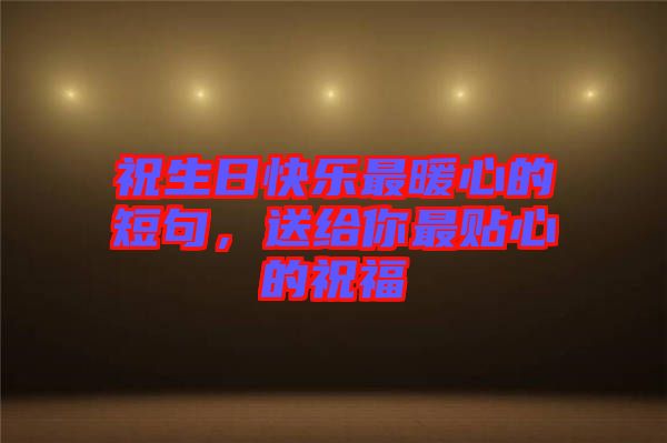 祝生日快樂最暖心的短句，送給你最貼心的祝福