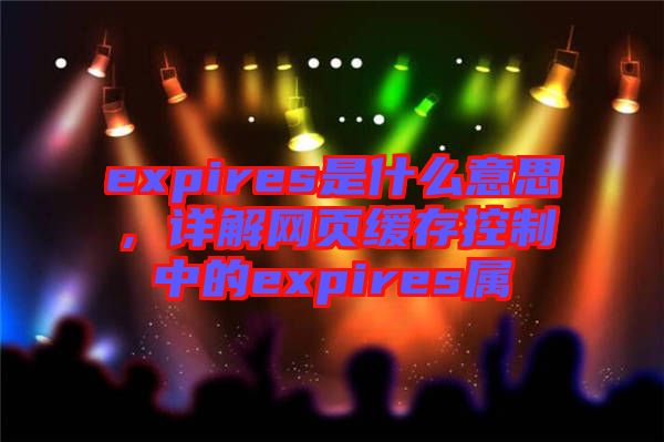 expires是什么意思，詳解網(wǎng)頁緩存控制中的expires屬