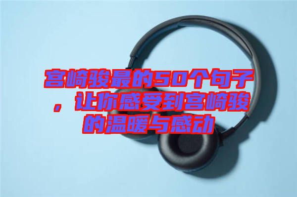 宮崎駿最的50個(gè)句子，讓你感受到宮崎駿的溫暖與感動(dòng)