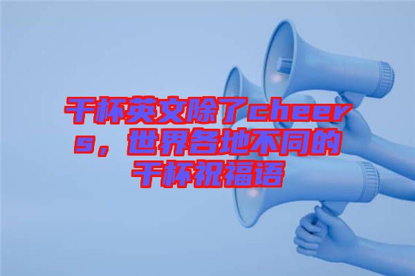 干杯英文除了cheers，世界各地不同的干杯祝福語