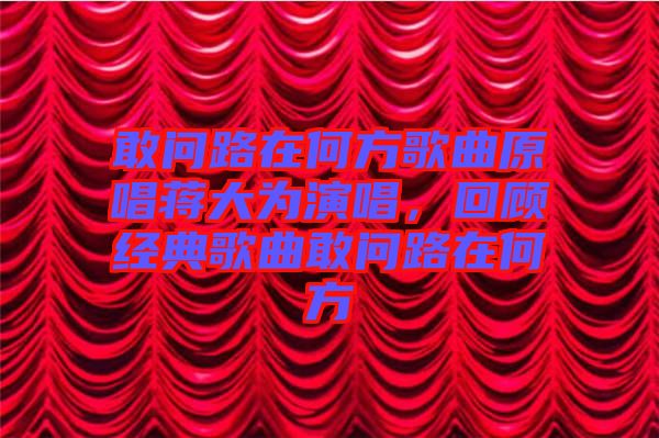 敢問路在何方歌曲原唱蔣大為演唱，回顧經(jīng)典歌曲敢問路在何方