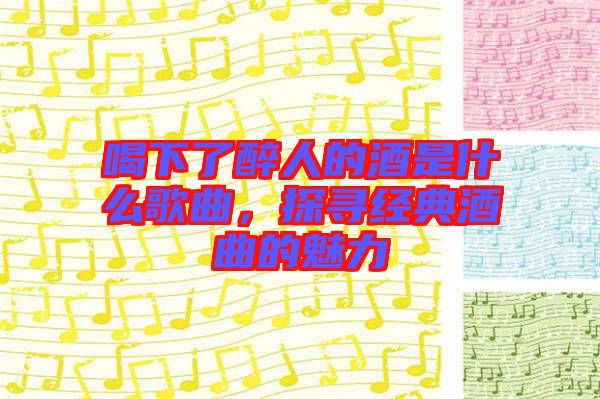 喝下了醉人的酒是什么歌曲，探尋經(jīng)典酒曲的魅力