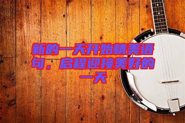 新的一天開始精美語句，啟程迎接美好的一天