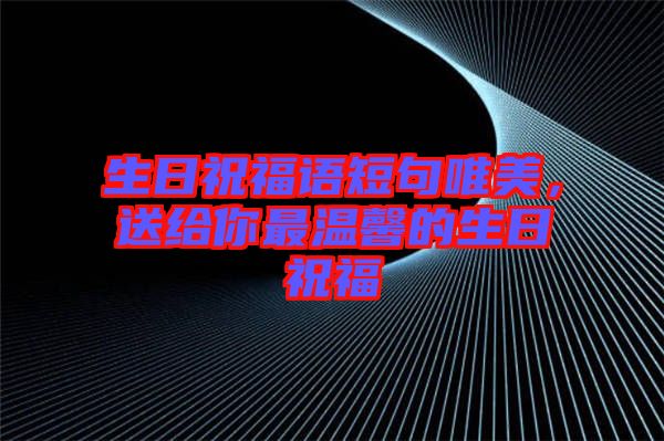 生日祝福語短句唯美，送給你最溫馨的生日祝福