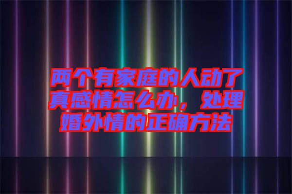 兩個有家庭的人動了真感情怎么辦，處理婚外情的正確方法