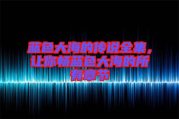 藍(lán)色大海的傳說全集，讓你暢藍(lán)色大海的所有章節(jié)