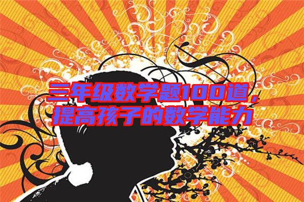三年級(jí)數(shù)學(xué)題100道，提高孩子的數(shù)學(xué)能力