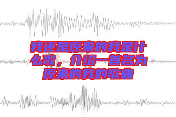 我還是原來(lái)的我是什么歌，介紹一首名為原來(lái)的我的歌曲