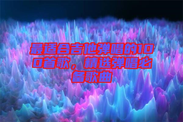 最適合吉他彈唱的100首歌，精選彈唱必備歌曲