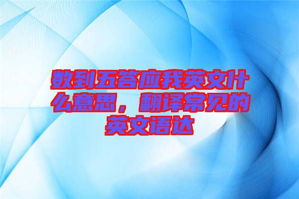 數(shù)到五答應我英文什么意思，翻譯常見的英文語達
