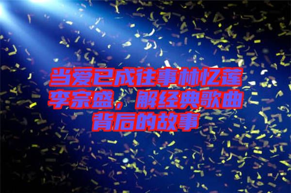 當愛已成往事林憶蓮李宗盛，解經典歌曲背后的故事