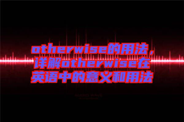 otherwise的用法，詳解otherwise在英語(yǔ)中的意義和用法