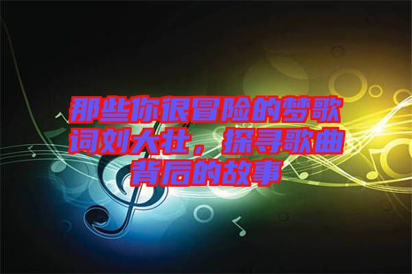 那些你很冒險的夢歌詞劉大壯，探尋歌曲背后的故事