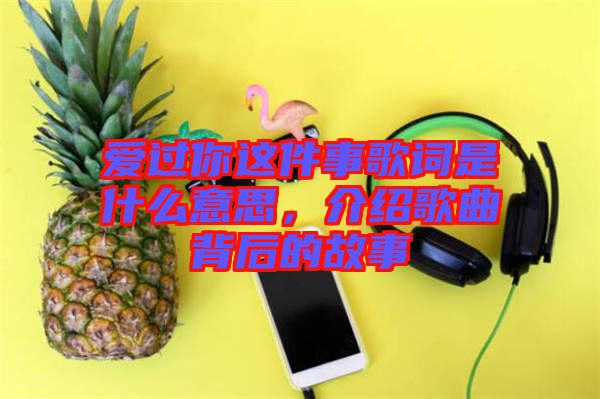 愛過你這件事歌詞是什么意思，介紹歌曲背后的故事