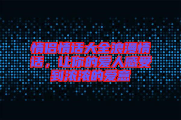 情侶情話(huà)大全浪漫情話(huà)，讓你的愛(ài)人感受到濃濃的愛(ài)意
