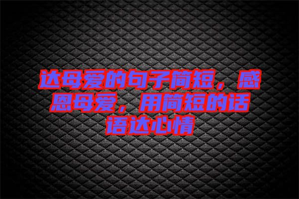 達(dá)母愛的句子簡(jiǎn)短，感恩母愛，用簡(jiǎn)短的話語達(dá)心情