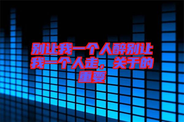 別讓我一個人醉別讓我一個人走，關(guān)于的重要